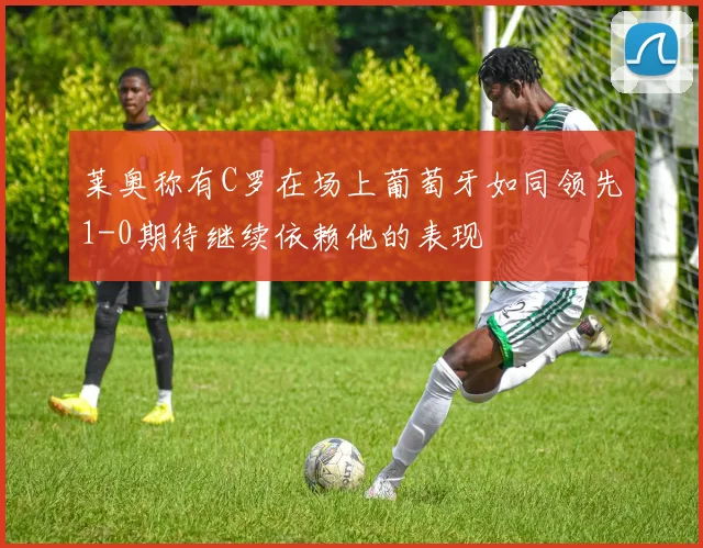 莱奥称有C罗在场上葡萄牙如同领先1-0期待继续依赖他的表现