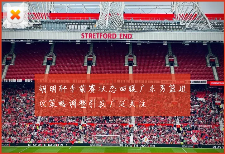 胡明轩季前赛状态回暖广东男篮进攻策略调整引发广泛关注