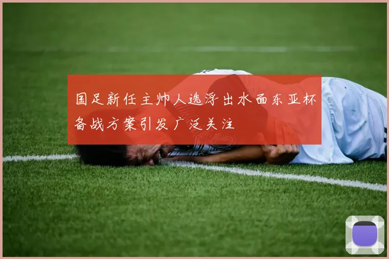 国足新任主帅人选浮出水面东亚杯备战方案引发广泛关注