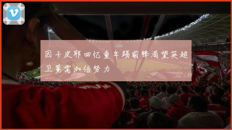 因卡皮耶回忆童年踢前锋渴望英超卫冕需加倍努力